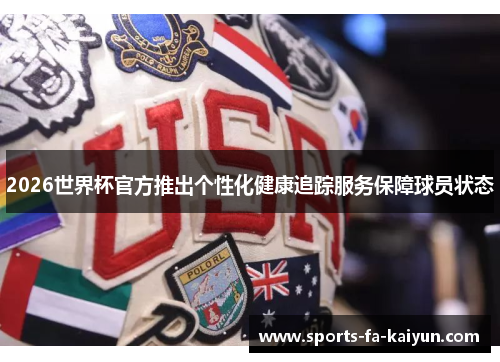 2026世界杯官方推出个性化健康追踪服务保障球员状态
