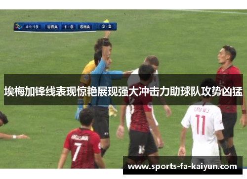 埃梅加锋线表现惊艳展现强大冲击力助球队攻势凶猛