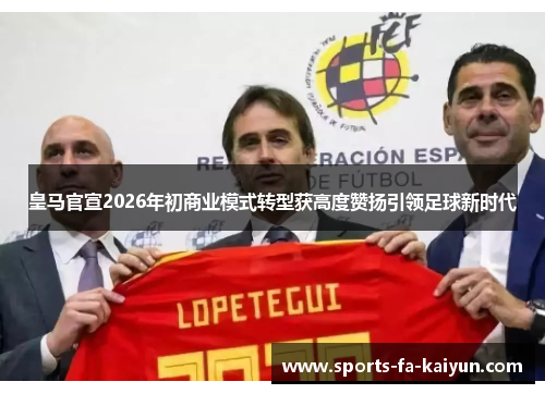 皇马官宣2026年初商业模式转型获高度赞扬引领足球新时代