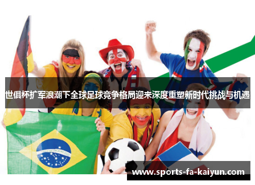 世俱杯扩军浪潮下全球足球竞争格局迎来深度重塑新时代挑战与机遇