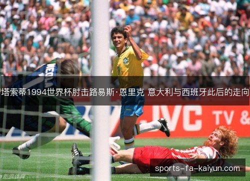 塔索蒂1994世界杯肘击路易斯·恩里克 意大利与西班牙此后的走向 塔索蒂1994世界杯肘击路易斯·恩里克 意大利与西班牙此后的走向